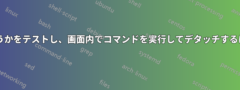 画面が起動されているかどうかをテストし、画面内でコマンドを実行してデタッチするにはどうすればよいですか?