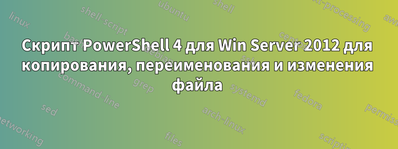 Скрипт PowerShell 4 для Win Server 2012 для копирования, переименования и изменения файла