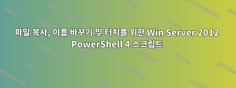 파일 복사, 이름 바꾸기 및 터치를 위한 Win Server 2012 PowerShell 4 스크립트