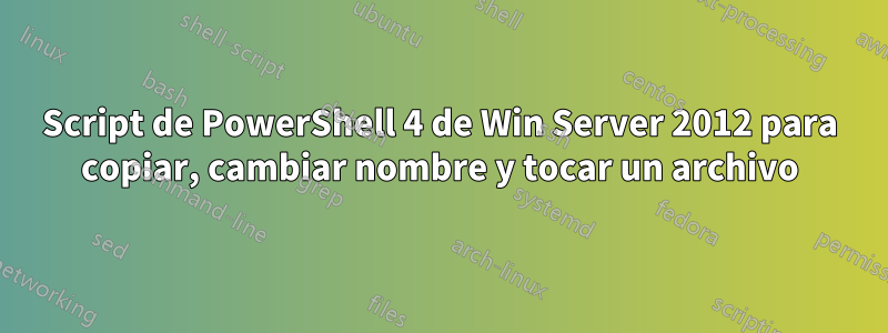 Script de PowerShell 4 de Win Server 2012 para copiar, cambiar nombre y tocar un archivo