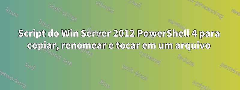 Script do Win Server 2012 PowerShell 4 para copiar, renomear e tocar em um arquivo