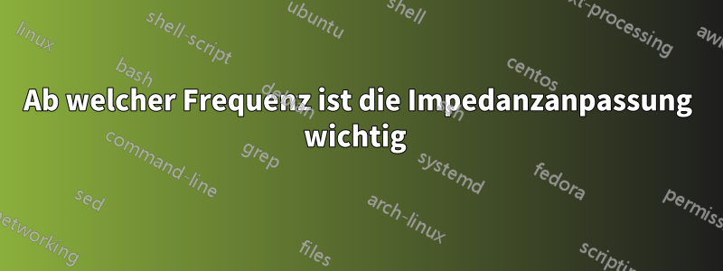 Ab welcher Frequenz ist die Impedanzanpassung wichtig 