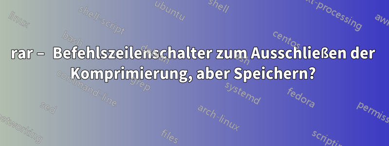 rar – Befehlszeilenschalter zum Ausschließen der Komprimierung, aber Speichern?