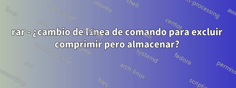 rar - ¿cambio de línea de comando para excluir comprimir pero almacenar?