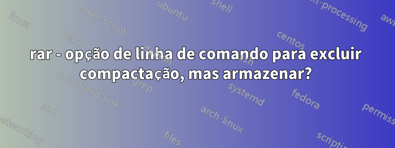 rar - opção de linha de comando para excluir compactação, mas armazenar?