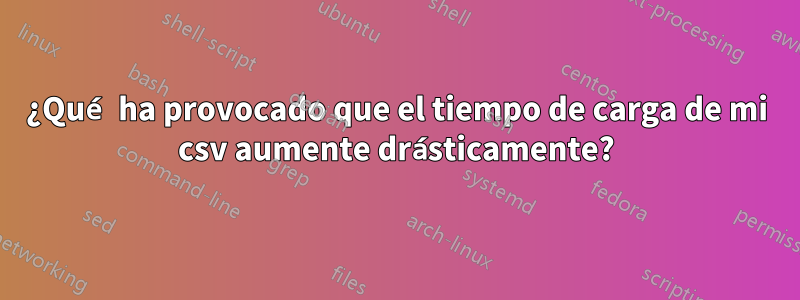 ¿Qué ha provocado que el tiempo de carga de mi csv aumente drásticamente?