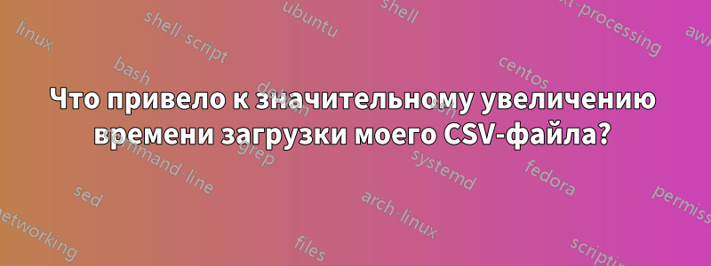 Что привело к значительному увеличению времени загрузки моего CSV-файла?