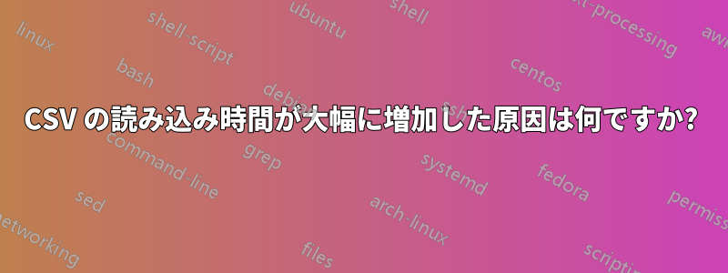 CSV の読み込み時間が大幅に増加した原因は何ですか?