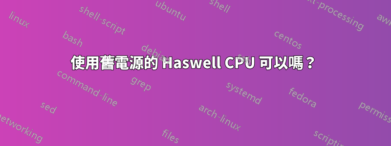 使用舊電源的 Haswell CPU 可以嗎？