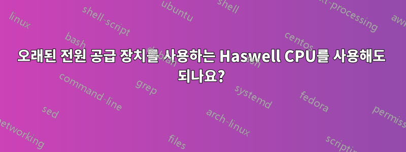 오래된 전원 공급 장치를 사용하는 Haswell CPU를 사용해도 되나요?