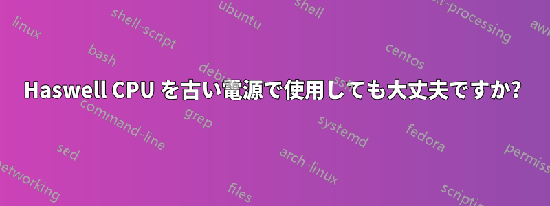 Haswell CPU を古い電源で使用しても大丈夫ですか?