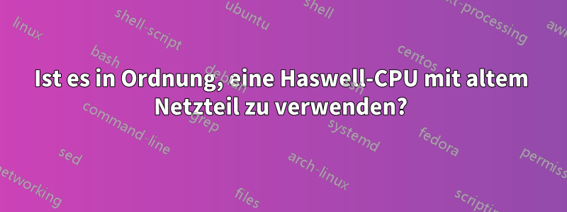 Ist es in Ordnung, eine Haswell-CPU mit altem Netzteil zu verwenden?