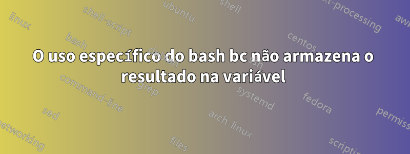 O uso específico do bash bc não armazena o resultado na variável