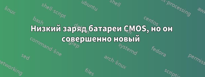 Низкий заряд батареи CMOS, но он совершенно новый 