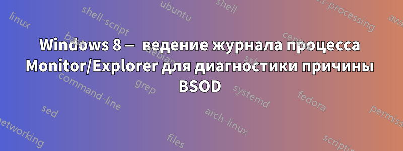 Windows 8 — ведение журнала процесса Monitor/Explorer для диагностики причины BSOD