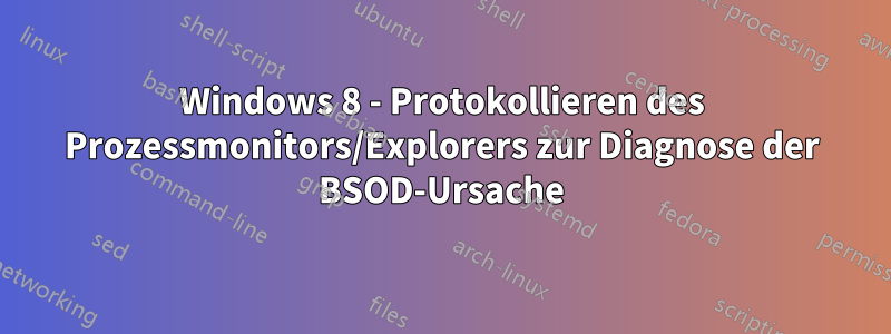 Windows 8 - Protokollieren des Prozessmonitors/Explorers zur Diagnose der BSOD-Ursache