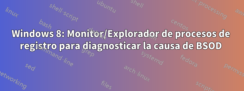 Windows 8: Monitor/Explorador de procesos de registro para diagnosticar la causa de BSOD