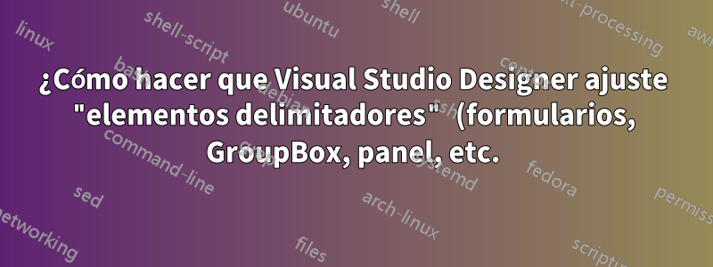 ¿Cómo hacer que Visual Studio Designer ajuste "elementos delimitadores" (formularios, GroupBox, panel, etc.) a los controles dentro de ellos?