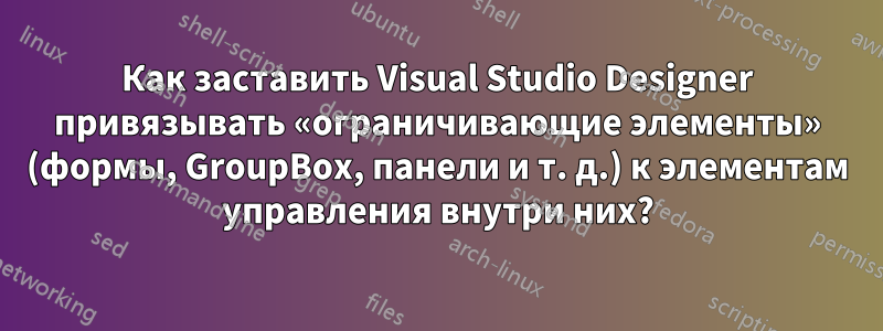 Как заставить Visual Studio Designer привязывать «ограничивающие элементы» (формы, GroupBox, панели и т. д.) к элементам управления внутри них?