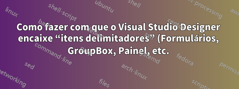 Como fazer com que o Visual Studio Designer encaixe “itens delimitadores” (Formulários, GroupBox, Painel, etc.) aos controles dentro deles?