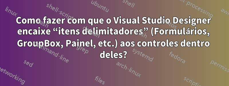 Como fazer com que o Visual Studio Designer encaixe “itens delimitadores” (Formulários, GroupBox, Painel, etc.) aos controles dentro deles?