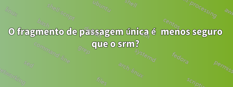 O fragmento de passagem única é menos seguro que o srm?