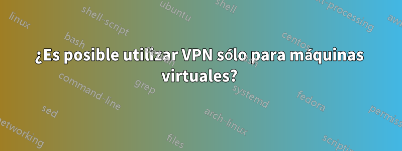 ¿Es posible utilizar VPN sólo para máquinas virtuales?