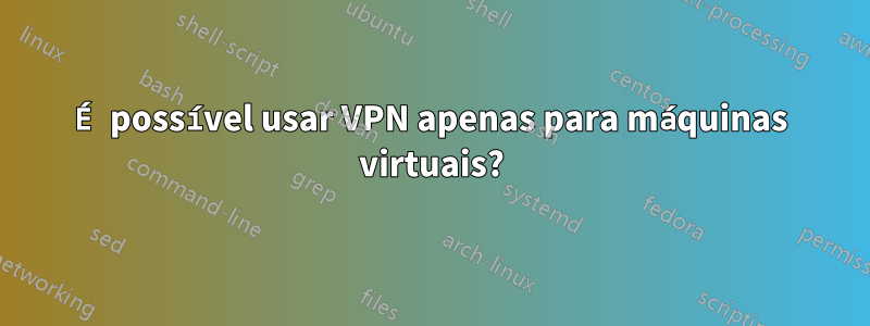 É possível usar VPN apenas para máquinas virtuais?