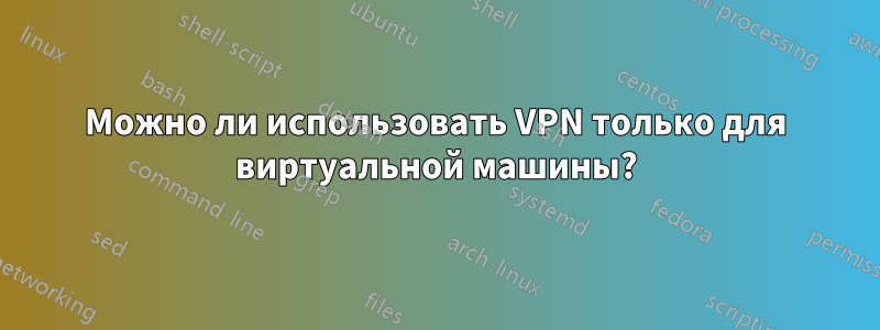 Можно ли использовать VPN только для виртуальной машины?