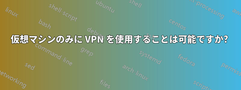 仮想マシンのみに VPN を使用することは可能ですか?