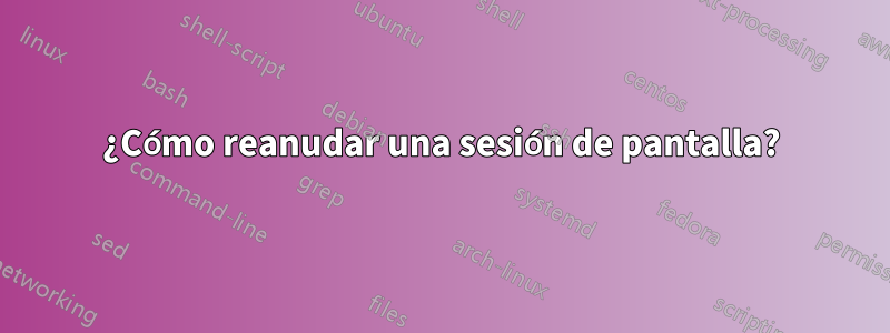 ¿Cómo reanudar una sesión de pantalla?