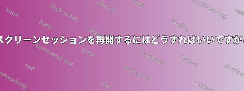 スクリーンセッションを再開するにはどうすればいいですか?