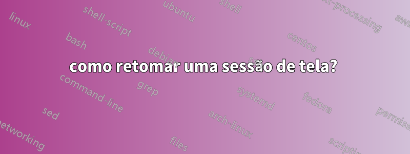 como retomar uma sessão de tela?