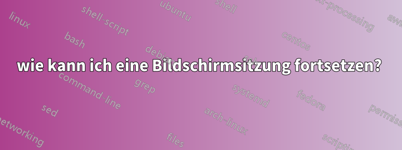 wie kann ich eine Bildschirmsitzung fortsetzen?