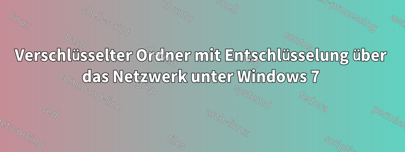 Verschlüsselter Ordner mit Entschlüsselung über das Netzwerk unter Windows 7