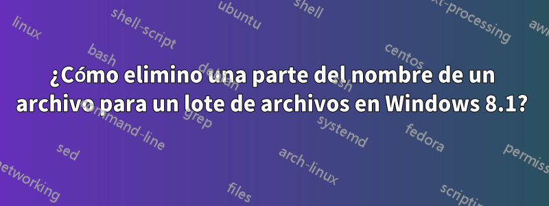 ¿Cómo elimino una parte del nombre de un archivo para un lote de archivos en Windows 8.1?