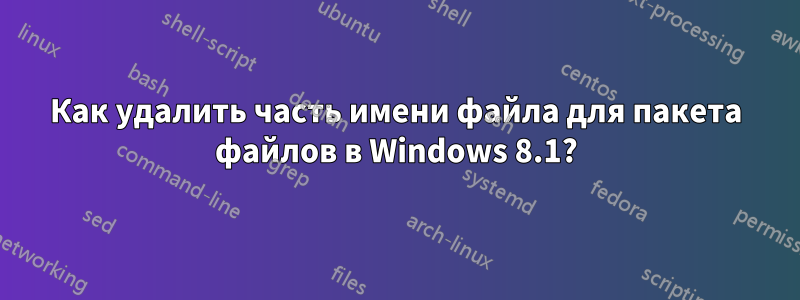 Как удалить часть имени файла для пакета файлов в Windows 8.1?