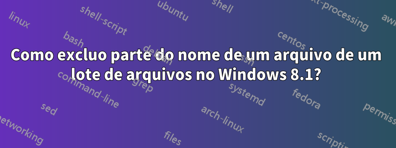 Como excluo parte do nome de um arquivo de um lote de arquivos no Windows 8.1?