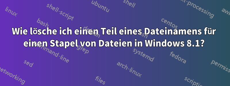 Wie lösche ich einen Teil eines Dateinamens für einen Stapel von Dateien in Windows 8.1?