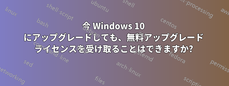 今 Windows 10 にアップグレードしても、無料アップグレード ライセンスを受け取ることはできますか?