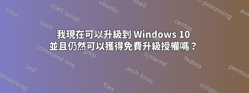 我現在可以升級到 Windows 10 並且仍然可以獲得免費升級授權嗎？