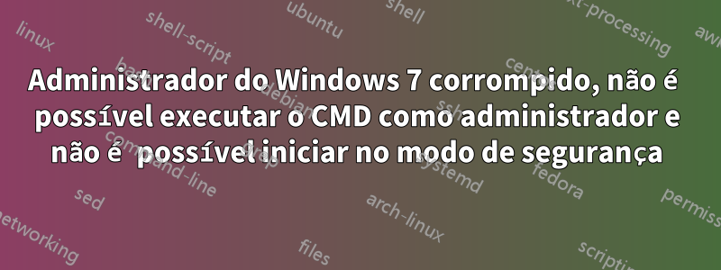 Administrador do Windows 7 corrompido, não é possível executar o CMD como administrador e não é possível iniciar no modo de segurança