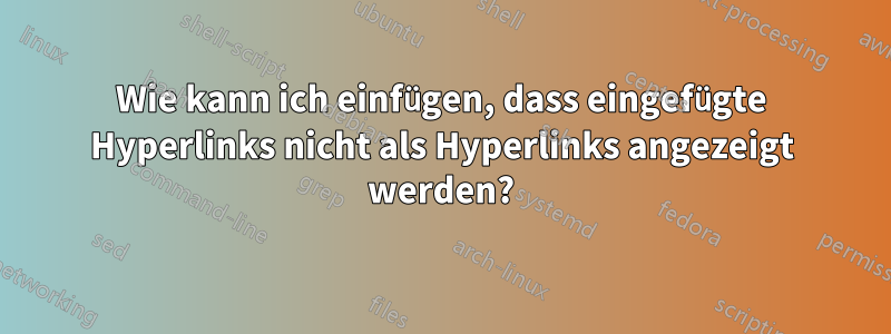 Wie kann ich einfügen, dass eingefügte Hyperlinks nicht als Hyperlinks angezeigt werden?