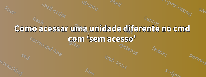 Como acessar uma unidade diferente no cmd com ‘sem acesso’