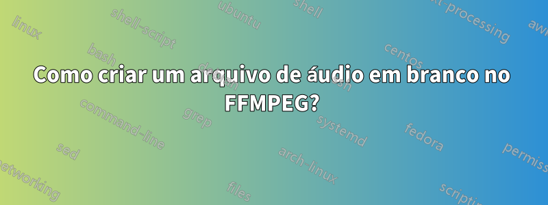 Como criar um arquivo de áudio em branco no FFMPEG?