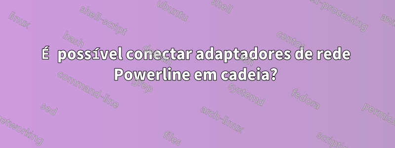 É possível conectar adaptadores de rede Powerline em cadeia?