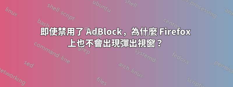 即使禁用了 AdBlock，為什麼 Firefox 上也不會出現彈出視窗？