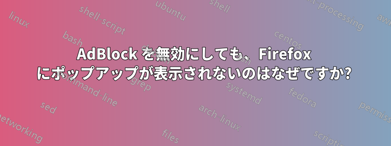 AdBlock を無効にしても、Firefox にポップアップが表示されないのはなぜですか?