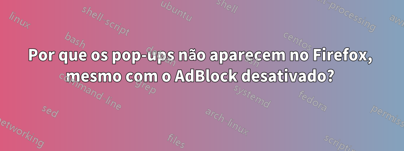 Por que os pop-ups não aparecem no Firefox, mesmo com o AdBlock desativado?