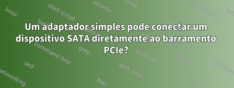 Um adaptador simples pode conectar um dispositivo SATA diretamente ao barramento PCIe?